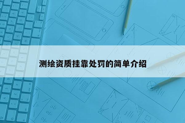 測繪資質(zhì)掛靠處罰的簡單介紹