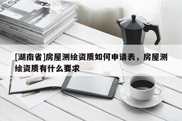 [湖南省]房屋測繪資質(zhì)如何申請表，房屋測繪資質(zhì)有什么要求