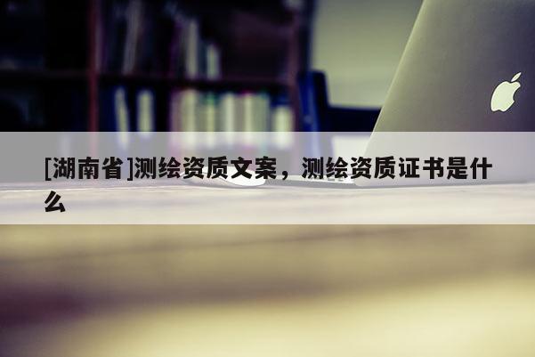 [湖南省]測繪資質(zhì)文案，測繪資質(zhì)證書是什么