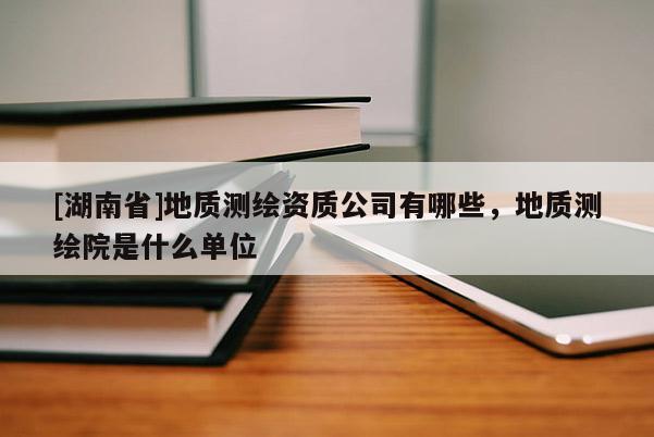 [湖南省]地質(zhì)測(cè)繪資質(zhì)公司有哪些，地質(zhì)測(cè)繪院是什么單位