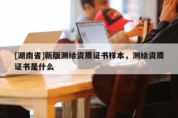 [湖南省]新版測繪資質證書樣本，測繪資質證書是什么
