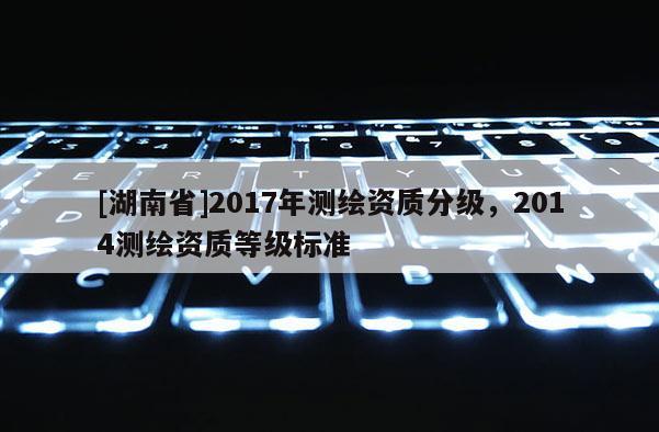 [湖南省]2017年測繪資質分級，2014測繪資質等級標準