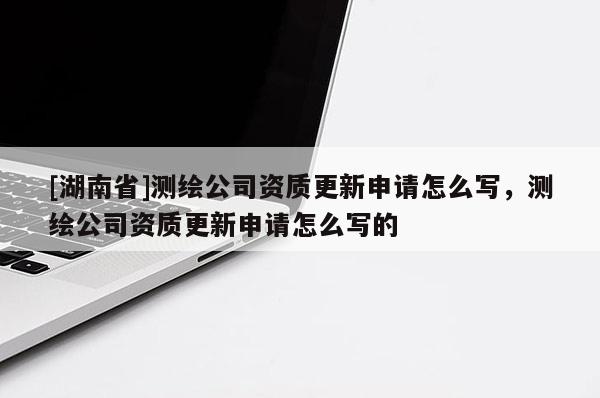 [湖南省]測繪公司資質更新申請怎么寫，測繪公司資質更新申請怎么寫的