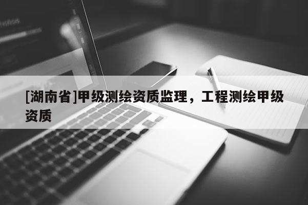 [湖南省]甲級測繪資質(zhì)監(jiān)理，工程測繪甲級資質(zhì)