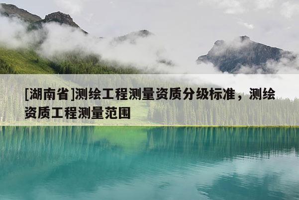 [湖南省]測(cè)繪工程測(cè)量資質(zhì)分級(jí)標(biāo)準(zhǔn)，測(cè)繪資質(zhì)工程測(cè)量范圍