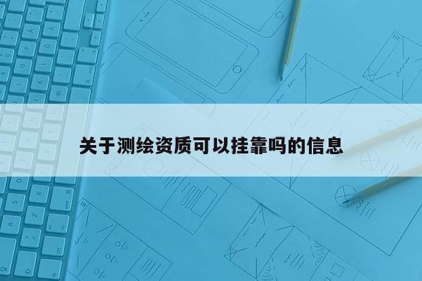 關于測繪資質可以掛靠嗎的信息
