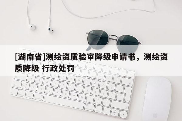 [湖南省]測(cè)繪資質(zhì)驗(yàn)審降級(jí)申請(qǐng)書，測(cè)繪資質(zhì)降級(jí) 行政處罰