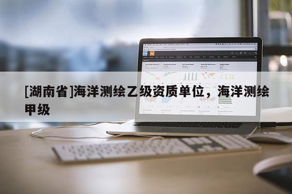 [湖南省]海洋測(cè)繪乙級(jí)資質(zhì)單位，海洋測(cè)繪甲級(jí)