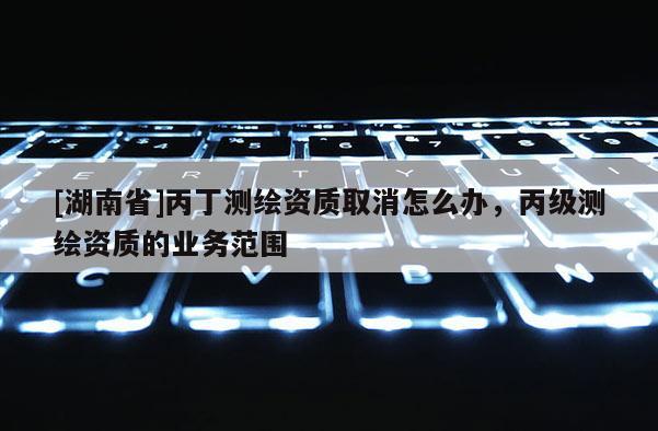 [湖南省]丙丁測(cè)繪資質(zhì)取消怎么辦，丙級(jí)測(cè)繪資質(zhì)的業(yè)務(wù)范圍