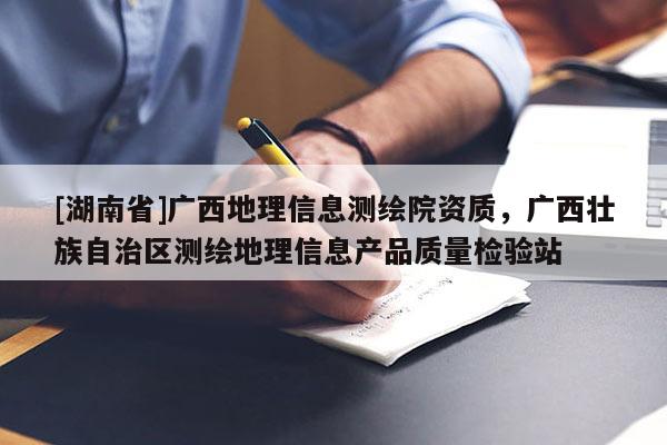 [湖南省]廣西地理信息測(cè)繪院資質(zhì)，廣西壯族自治區(qū)測(cè)繪地理信息產(chǎn)品質(zhì)量檢驗(yàn)站