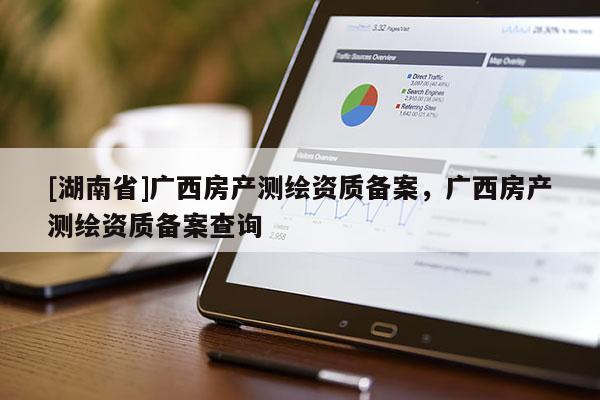 [湖南省]廣西房產(chǎn)測(cè)繪資質(zhì)備案，廣西房產(chǎn)測(cè)繪資質(zhì)備案查詢