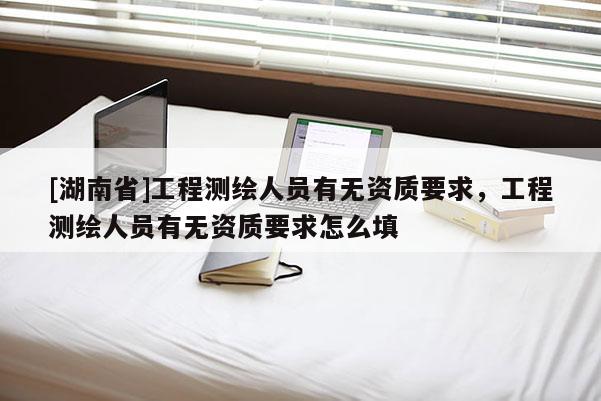 [湖南省]工程測繪人員有無資質(zhì)要求，工程測繪人員有無資質(zhì)要求怎么填