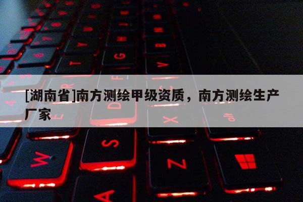 [湖南省]南方測繪甲級資質(zhì)，南方測繪生產(chǎn)廠家