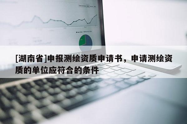 [湖南省]申報測繪資質(zhì)申請書，申請測繪資質(zhì)的單位應(yīng)符合的條件