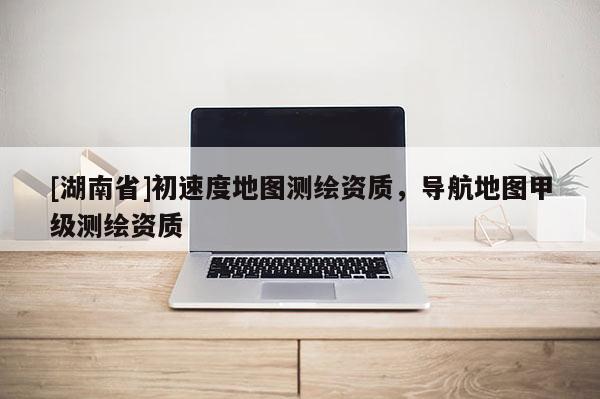 [湖南省]初速度地圖測(cè)繪資質(zhì)，導(dǎo)航地圖甲級(jí)測(cè)繪資質(zhì)