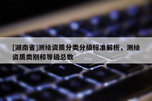 [湖南省]測繪資質分類分級標準解析，測繪資質類別和等級總數(shù)