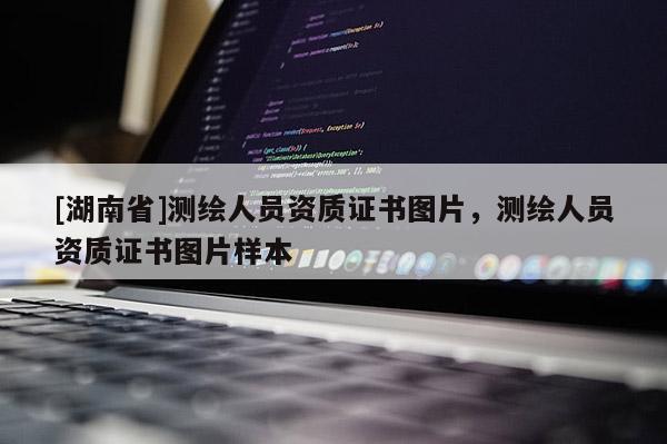 [湖南省]測(cè)繪人員資質(zhì)證書圖片，測(cè)繪人員資質(zhì)證書圖片樣本