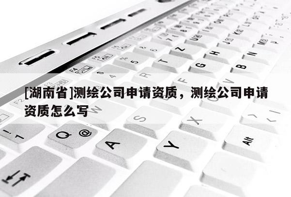 [湖南省]測繪公司申請資質(zhì)，測繪公司申請資質(zhì)怎么寫