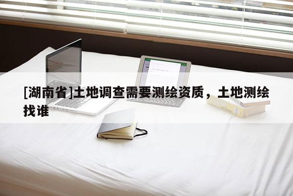 [湖南省]土地調(diào)查需要測繪資質(zhì)，土地測繪找誰