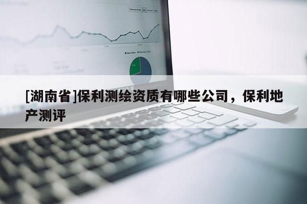 [湖南省]保利測繪資質(zhì)有哪些公司，保利地產(chǎn)測評