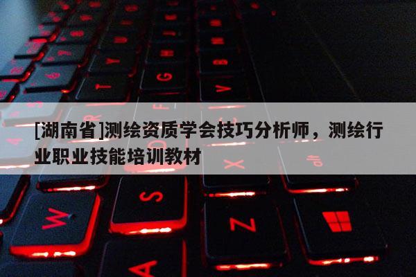 [湖南省]測繪資質(zhì)學會技巧分析師，測繪行業(yè)職業(yè)技能培訓教材