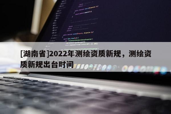 [湖南省]2022年測(cè)繪資質(zhì)新規(guī)，測(cè)繪資質(zhì)新規(guī)出臺(tái)時(shí)間