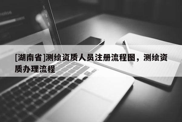 [湖南省]測(cè)繪資質(zhì)人員注冊(cè)流程圖，測(cè)繪資質(zhì)辦理流程