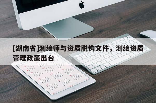 [湖南省]測(cè)繪師與資質(zhì)脫鉤文件，測(cè)繪資質(zhì)管理政策出臺(tái)