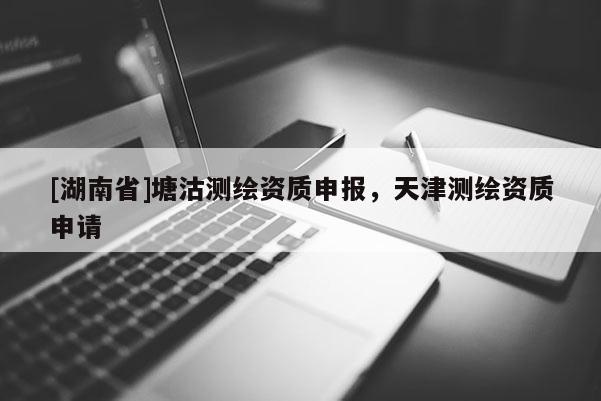 [湖南省]塘沽測(cè)繪資質(zhì)申報(bào)，天津測(cè)繪資質(zhì)申請(qǐng)