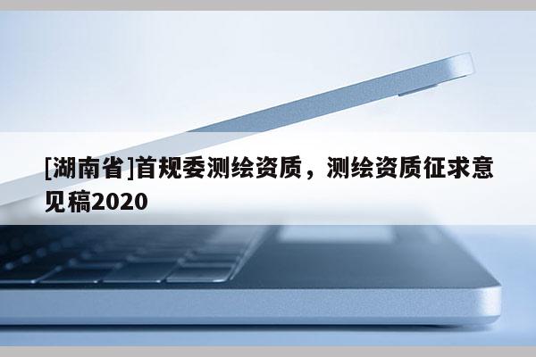 [湖南省]首規(guī)委測繪資質(zhì)，測繪資質(zhì)征求意見稿2020