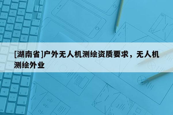 [湖南省]戶外無人機測繪資質要求，無人機測繪外業(yè)