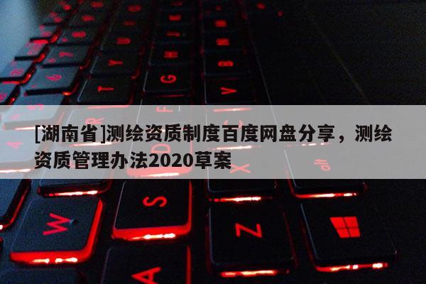 [湖南省]測繪資質制度百度網盤分享，測繪資質管理辦法2020草案