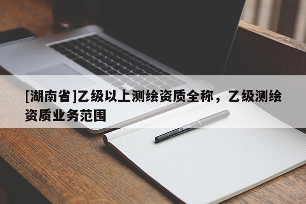 [湖南省]乙級(jí)以上測(cè)繪資質(zhì)全稱，乙級(jí)測(cè)繪資質(zhì)業(yè)務(wù)范圍