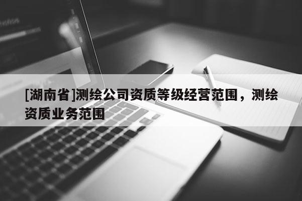 [湖南省]測繪公司資質(zhì)等級經(jīng)營范圍，測繪資質(zhì)業(yè)務(wù)范圍
