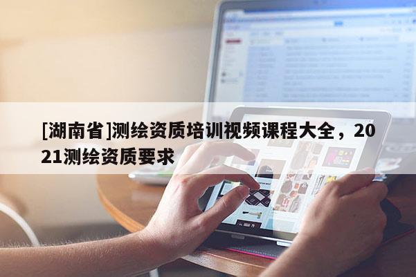 [湖南省]測繪資質(zhì)培訓(xùn)視頻課程大全，2021測繪資質(zhì)要求