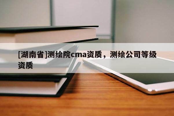 [湖南省]測(cè)繪院cma資質(zhì)，測(cè)繪公司等級(jí)資質(zhì)