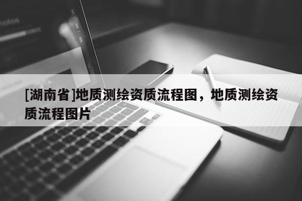 [湖南省]地質(zhì)測繪資質(zhì)流程圖，地質(zhì)測繪資質(zhì)流程圖片