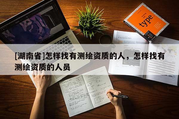 [湖南省]怎樣找有測繪資質(zhì)的人，怎樣找有測繪資質(zhì)的人員