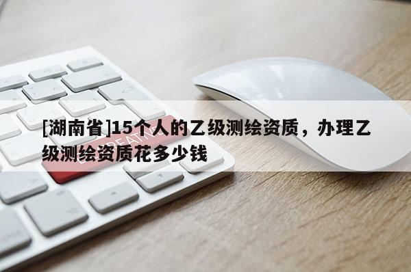 [湖南省]15個人的乙級測繪資質(zhì)，辦理乙級測繪資質(zhì)花多少錢