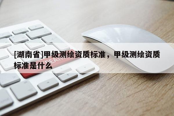 [湖南省]甲級測繪資質(zhì)標(biāo)準(zhǔn)，甲級測繪資質(zhì)標(biāo)準(zhǔn)是什么