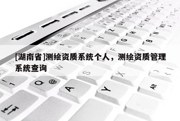 [湖南省]測繪資質(zhì)系統(tǒng)個人，測繪資質(zhì)管理系統(tǒng)查詢