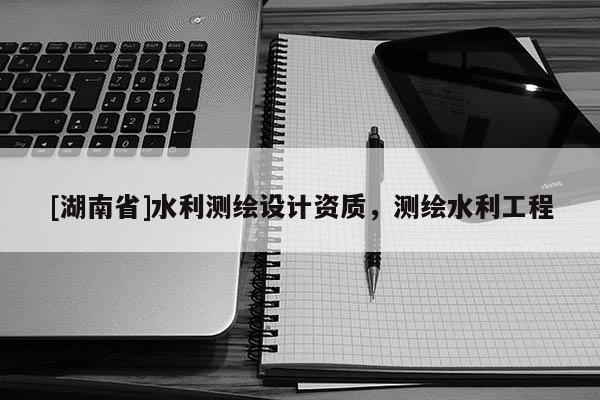 [湖南省]水利測繪設(shè)計資質(zhì)，測繪水利工程