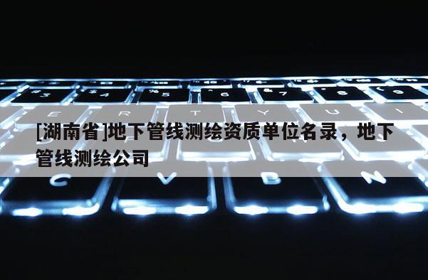 [湖南省]地下管線測(cè)繪資質(zhì)單位名錄，地下管線測(cè)繪公司