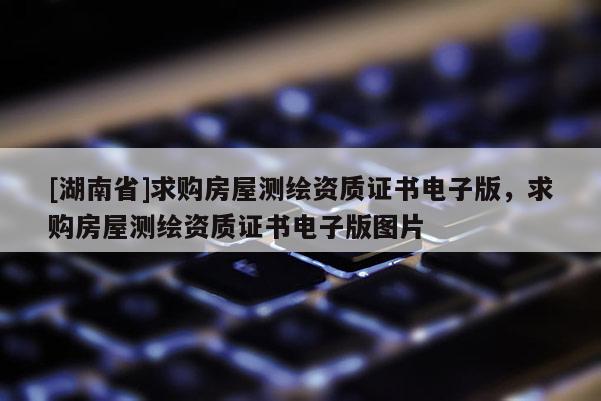 [湖南省]求購(gòu)房屋測(cè)繪資質(zhì)證書電子版，求購(gòu)房屋測(cè)繪資質(zhì)證書電子版圖片
