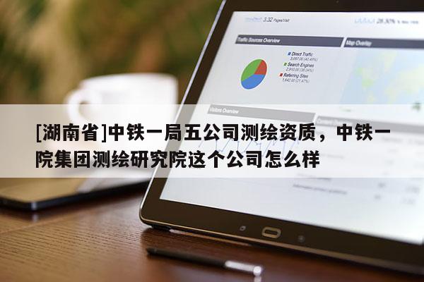 [湖南省]中鐵一局五公司測(cè)繪資質(zhì)，中鐵一院集團(tuán)測(cè)繪研究院這個(gè)公司怎么樣