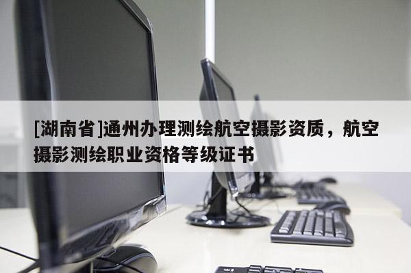 [湖南省]通州辦理測(cè)繪航空攝影資質(zhì)，航空攝影測(cè)繪職業(yè)資格等級(jí)證書(shū)