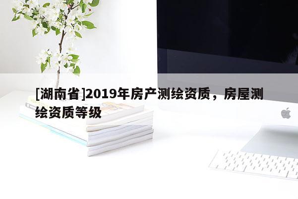 [湖南省]2019年房產(chǎn)測(cè)繪資質(zhì)，房屋測(cè)繪資質(zhì)等級(jí)
