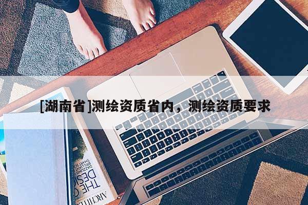 [湖南省]測(cè)繪資質(zhì)省內(nèi)，測(cè)繪資質(zhì)要求