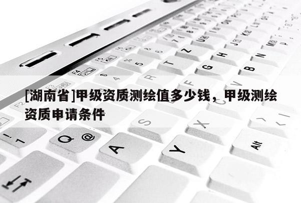 [湖南省]甲級(jí)資質(zhì)測(cè)繪值多少錢，甲級(jí)測(cè)繪資質(zhì)申請(qǐng)條件