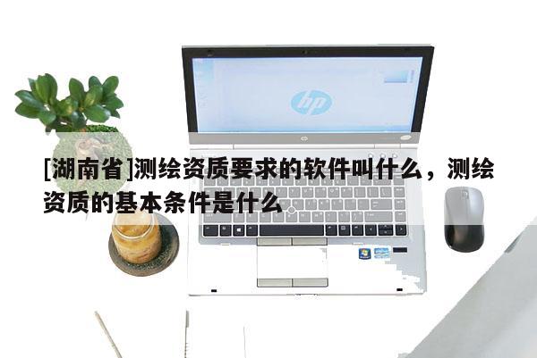 [湖南省]測(cè)繪資質(zhì)要求的軟件叫什么，測(cè)繪資質(zhì)的基本條件是什么